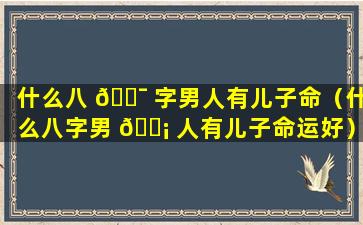 什么八 🐯 字男人有儿子命（什么八字男 🐡 人有儿子命运好）